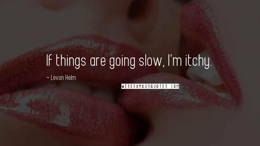 Levon Helm quotes: If things are going slow, I'm itchy.