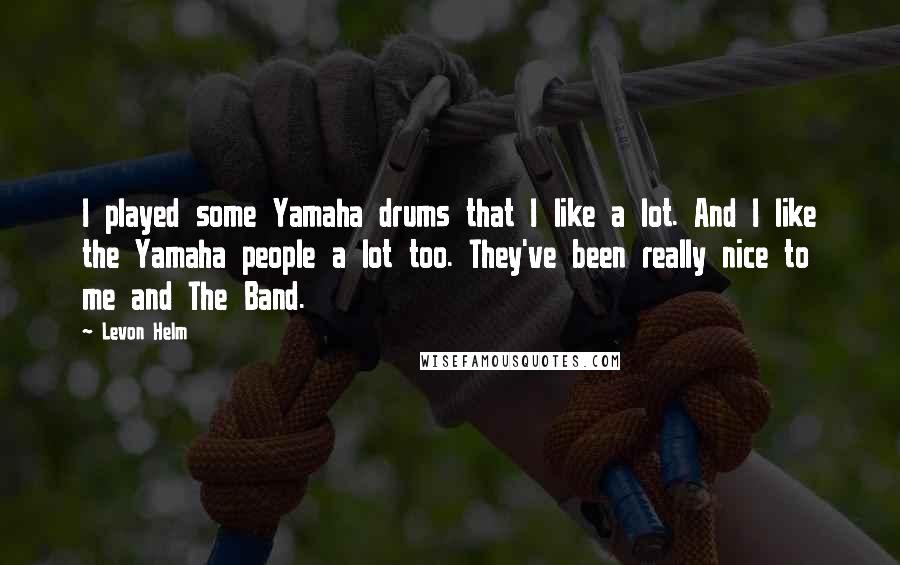 Levon Helm quotes: I played some Yamaha drums that I like a lot. And I like the Yamaha people a lot too. They've been really nice to me and The Band.