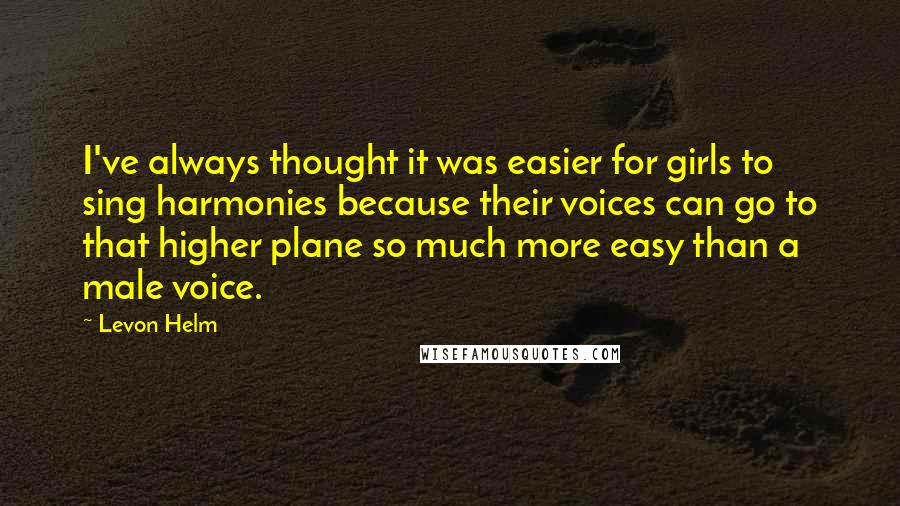 Levon Helm quotes: I've always thought it was easier for girls to sing harmonies because their voices can go to that higher plane so much more easy than a male voice.