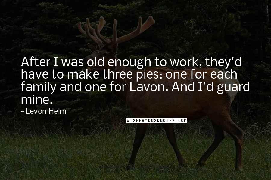 Levon Helm quotes: After I was old enough to work, they'd have to make three pies: one for each family and one for Lavon. And I'd guard mine.