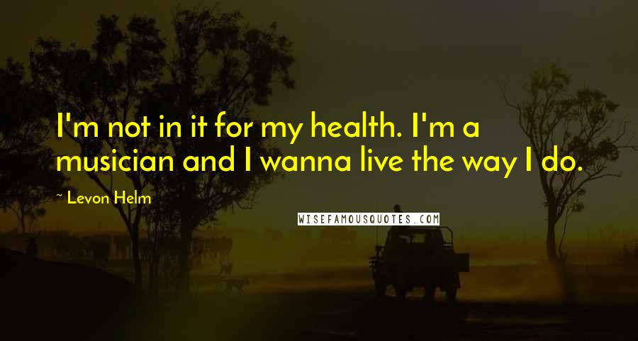 Levon Helm quotes: I'm not in it for my health. I'm a musician and I wanna live the way I do.