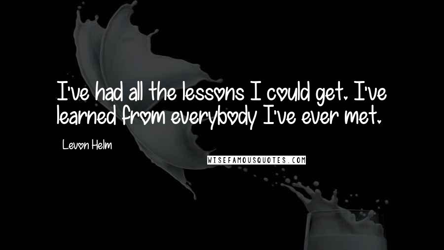 Levon Helm quotes: I've had all the lessons I could get. I've learned from everybody I've ever met.