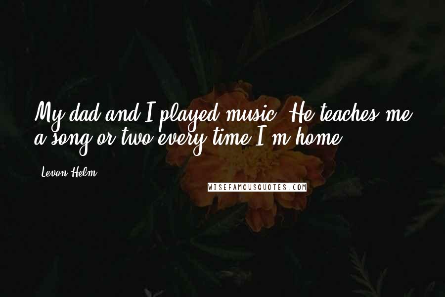 Levon Helm quotes: My dad and I played music. He teaches me a song or two every time I'm home.