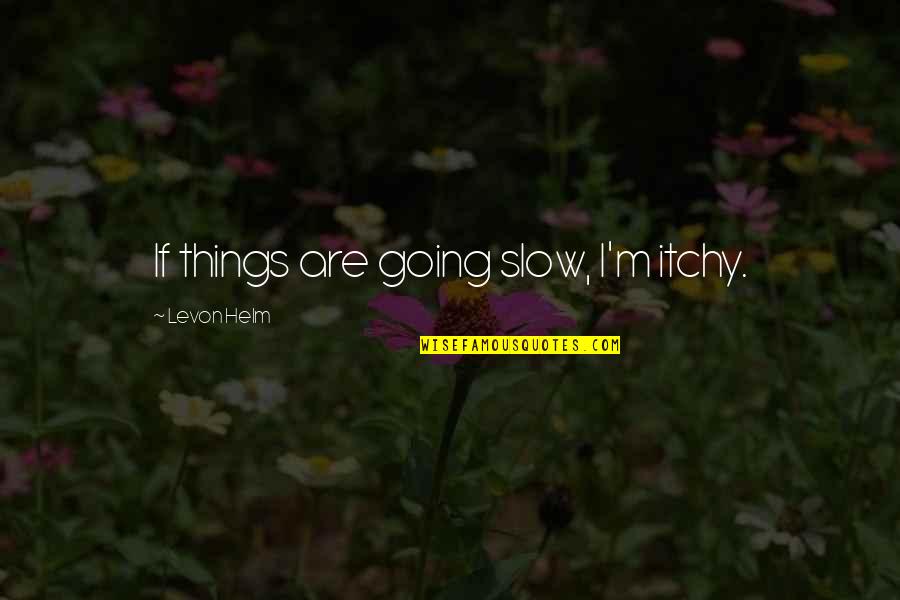 Levon Helm Quotes By Levon Helm: If things are going slow, I'm itchy. Levon Helm Quotes By Levon Helm: If things are going slow, I'm itchy.