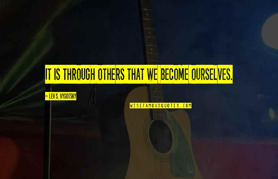Lev's Quotes By Lev S. Vygotsky: It is through others that we become ourselves.
