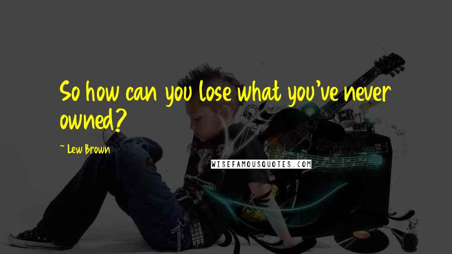 Lew Brown quotes: So how can you lose what you've never owned?