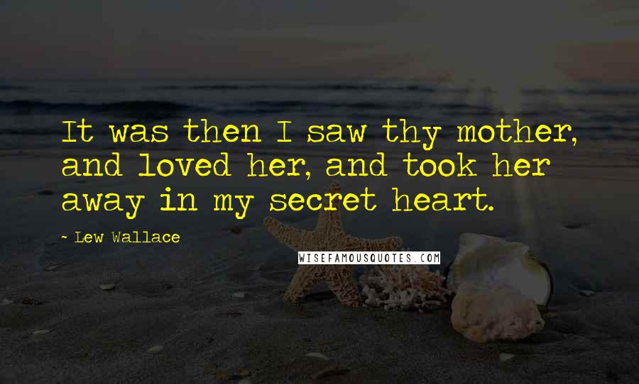 Lew Wallace quotes: It was then I saw thy mother, and loved her, and took her away in my secret heart.