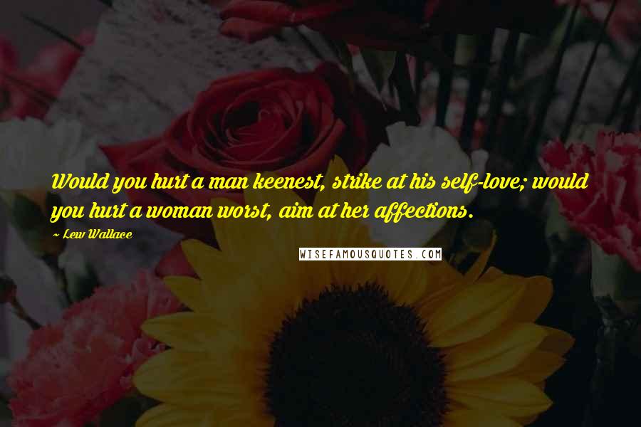 Lew Wallace quotes: Would you hurt a man keenest, strike at his self-love; would you hurt a woman worst, aim at her affections.