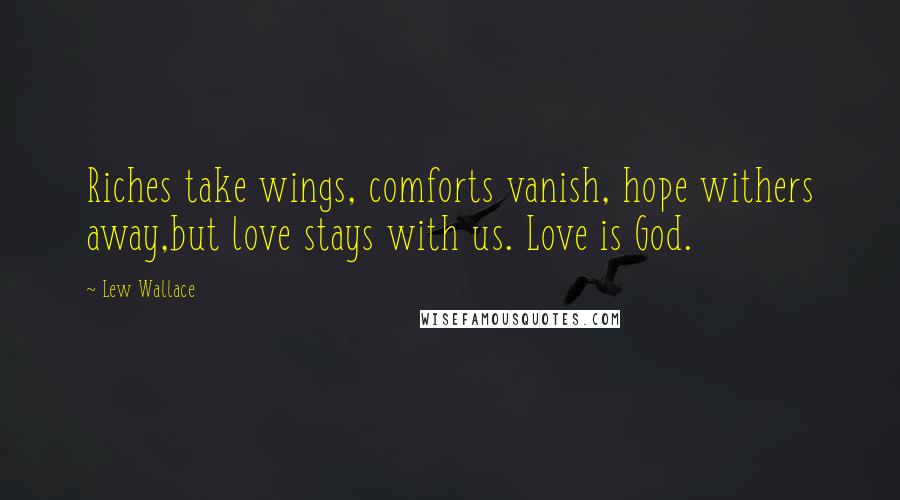 Lew Wallace quotes: Riches take wings, comforts vanish, hope withers away,but love stays with us. Love is God.