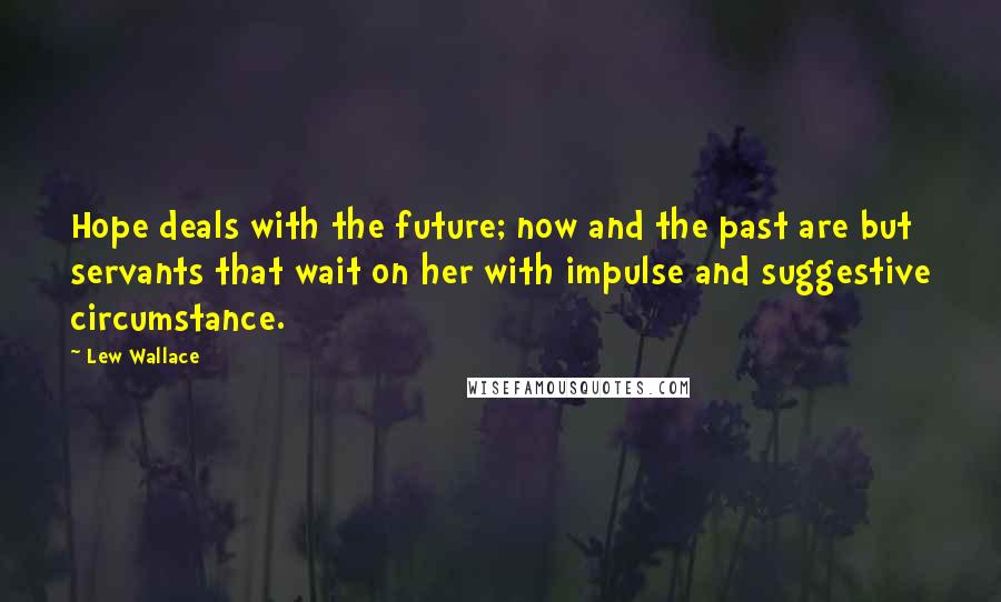 Lew Wallace quotes: Hope deals with the future; now and the past are but servants that wait on her with impulse and suggestive circumstance. Lew Wallace quotes: Hope deals with the future; now and the past are but servants that wait on her with impulse and suggestive circumstance.