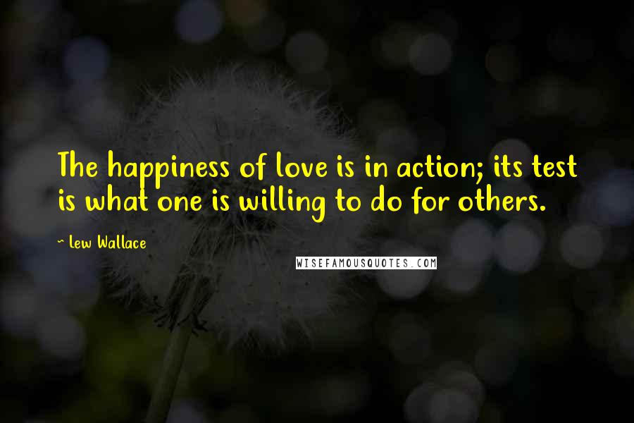 Lew Wallace quotes: The happiness of love is in action; its test is what one is willing to do for others.