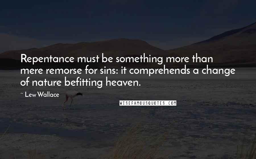 Lew Wallace quotes: Repentance must be something more than mere remorse for sins: it comprehends a change of nature befitting heaven. Lew Wallace quotes: Repentance must be something more than mere remorse for sins: it comprehends a change of nature befitting heaven.