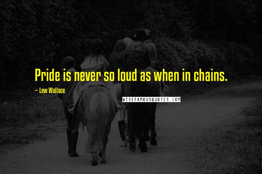 Lew Wallace quotes: Pride is never so loud as when in chains.