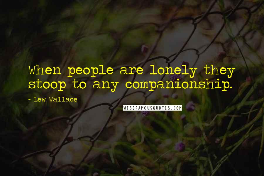 Lew Wallace quotes: When people are lonely they stoop to any companionship.