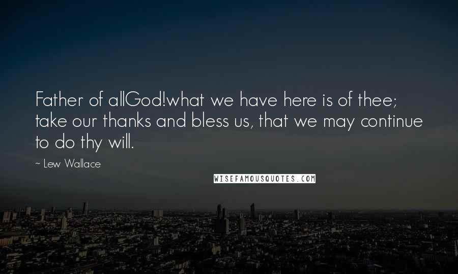 Lew Wallace quotes: Father of allGod!what we have here is of thee; take our thanks and bless us, that we may continue to do thy will. Lew Wallace quotes: Father of allGod!what we have here is of thee; take our thanks and bless us, that we may continue to do thy will.