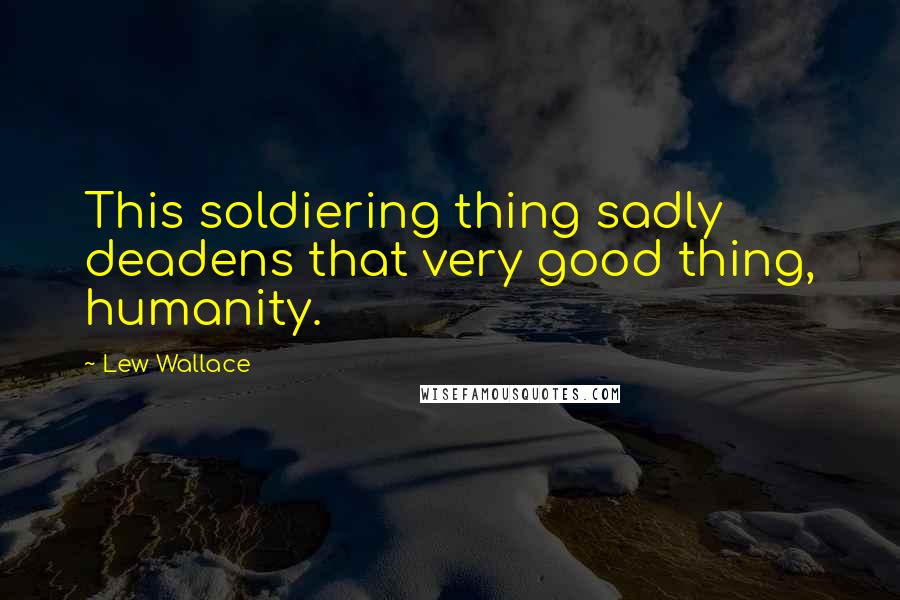 Lew Wallace quotes: This soldiering thing sadly deadens that very good thing, humanity.