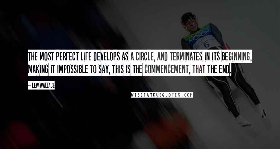Lew Wallace quotes: The most perfect life develops as a circle, and terminates in its beginning, making it impossible to say, This is the commencement, that the end. Lew Wallace quotes: The most perfect life develops as a circle, and terminates in its beginning, making it impossible to say, This is the commencement, that the end.