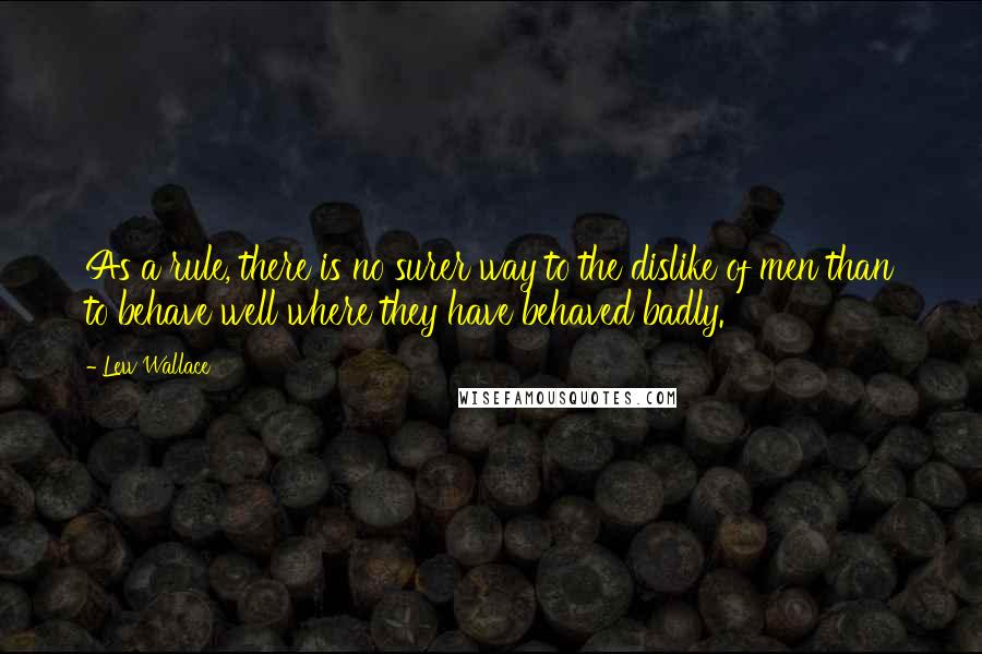 Lew Wallace quotes: As a rule, there is no surer way to the dislike of men than to behave well where they have behaved badly. Lew Wallace quotes: As a rule, there is no surer way to the dislike of men than to behave well where they have behaved badly.