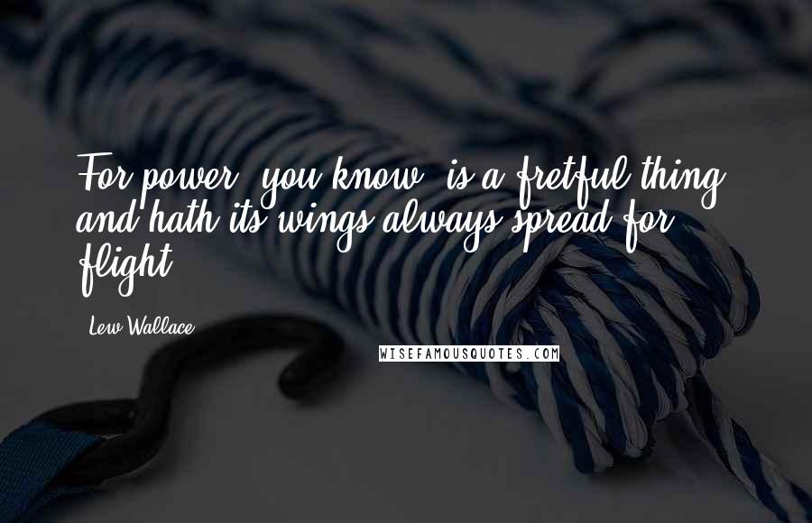 Lew Wallace quotes: For power, you know, is a fretful thing, and hath its wings always spread for flight.