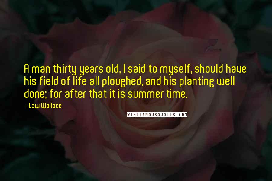 Lew Wallace quotes: A man thirty years old, I said to myself, should have his field of life all ploughed, and his planting well done; for after that it is summer time.