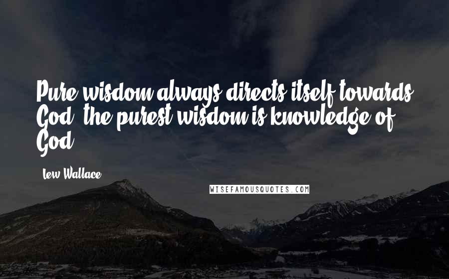 Lew Wallace quotes: Pure wisdom always directs itself towards God; the purest wisdom is knowledge of God.