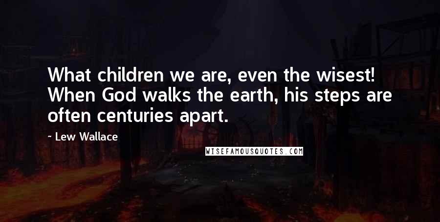 Lew Wallace quotes: What children we are, even the wisest! When God walks the earth, his steps are often centuries apart.