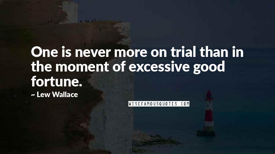 Lew Wallace quotes: One is never more on trial than in the moment of excessive good fortune.