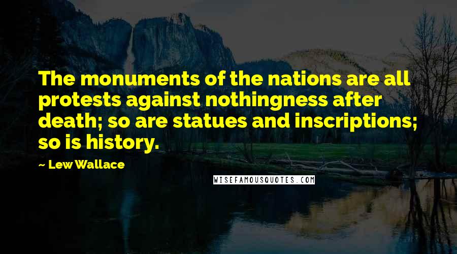 Lew Wallace quotes: The monuments of the nations are all protests against nothingness after death; so are statues and inscriptions; so is history.