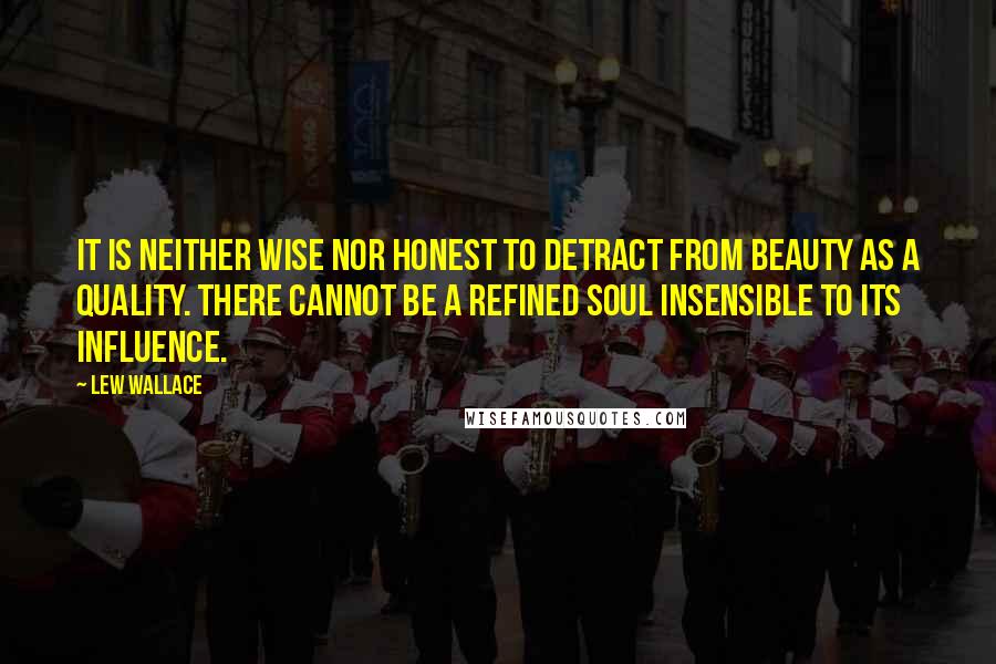 Lew Wallace quotes: It is neither wise nor honest to detract from beauty as a quality. There cannot be a refined soul insensible to its influence. Lew Wallace quotes: It is neither wise nor honest to detract from beauty as a quality. There cannot be a refined soul insensible to its influence.