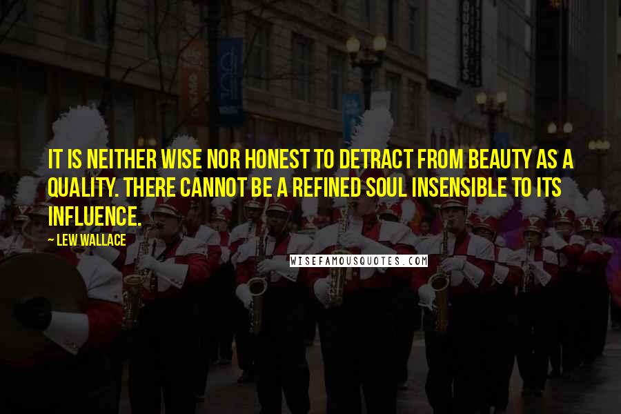 Lew Wallace quotes: It is neither wise nor honest to detract from beauty as a quality. There cannot be a refined soul insensible to its influence.