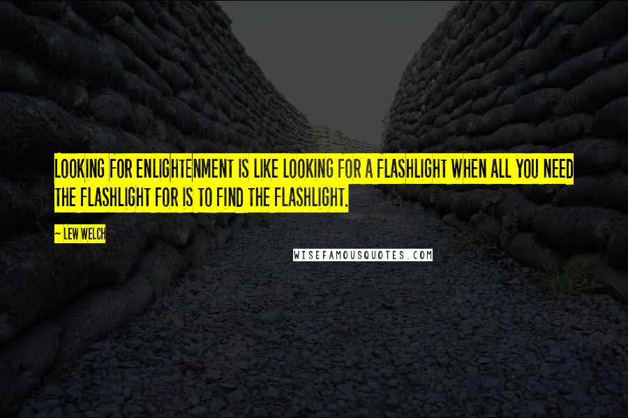 Lew Welch quotes: Looking for enlightenment is like looking for a flashlight when all you need the flashlight for is to find the flashlight.