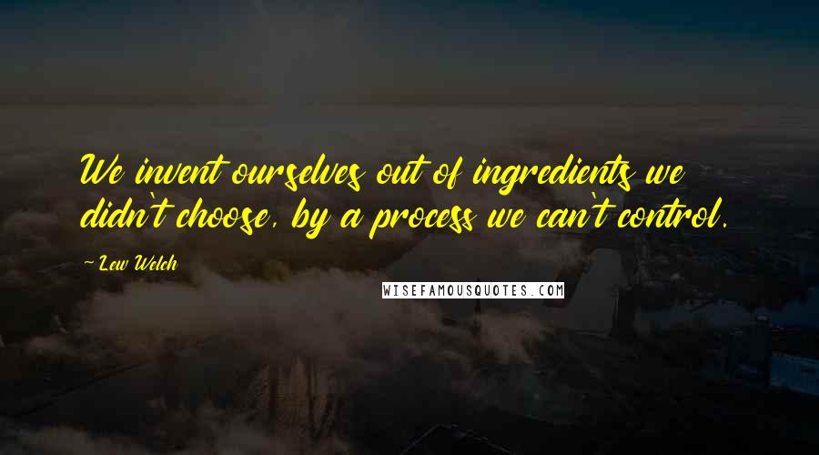 Lew Welch quotes: We invent ourselves out of ingredients we didn't choose, by a process we can't control.