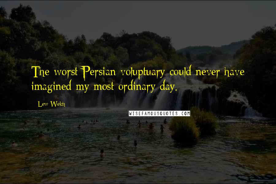 Lew Welch quotes: The worst Persian voluptuary could never have imagined my most ordinary day.