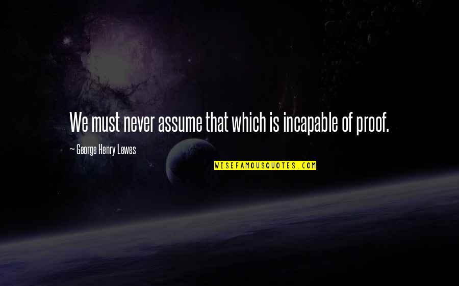 Lewes Quotes By George Henry Lewes: We must never assume that which is incapable