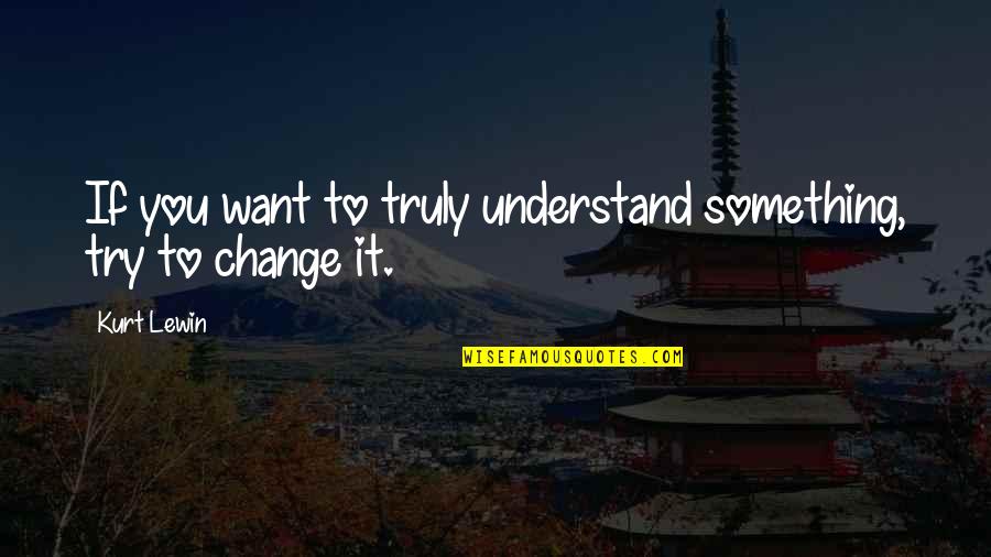 Lewin Quotes By Kurt Lewin: If you want to truly understand something, try
