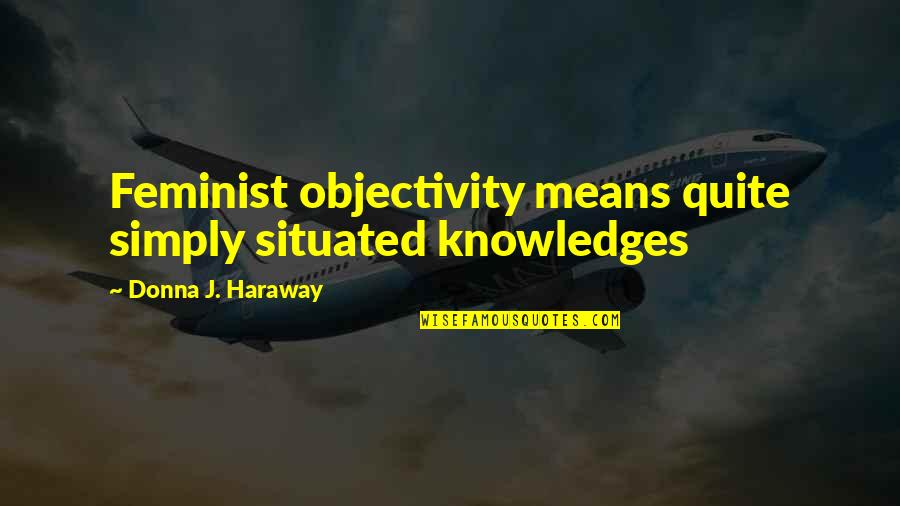 Lewine Mair Quotes By Donna J. Haraway: Feminist objectivity means quite simply situated knowledges Lewine Mair Quotes By Donna J. Haraway: Feminist objectivity means quite simply situated knowledges