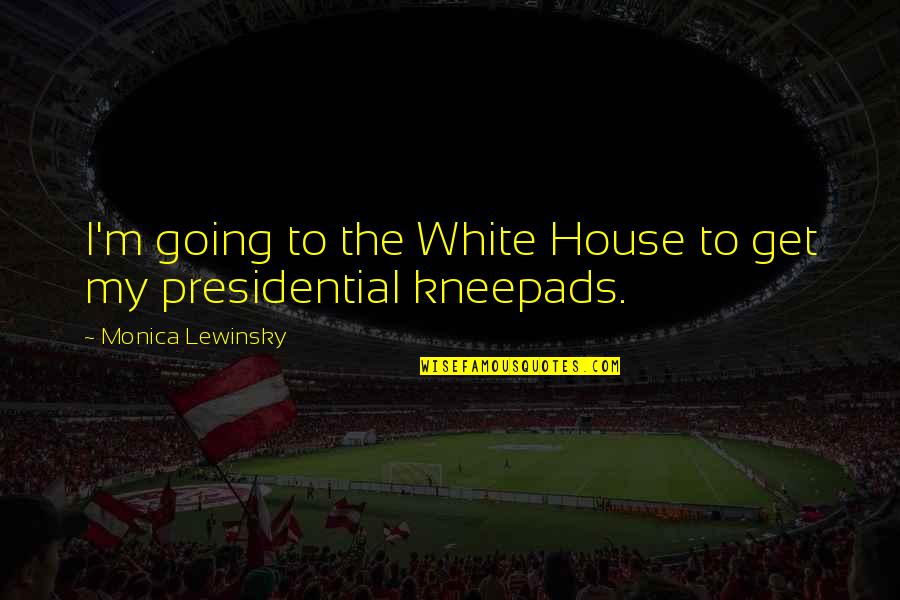 Lewinsky Monica Quotes By Monica Lewinsky: I'm going to the White House to get Lewinsky Monica Quotes By Monica Lewinsky: I'm going to the White House to get