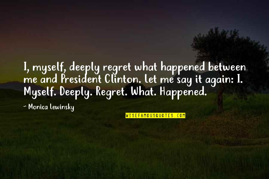 Lewinsky Monica Quotes By Monica Lewinsky: I, myself, deeply regret what happened between me Lewinsky Monica Quotes By Monica Lewinsky: I, myself, deeply regret what happened between me