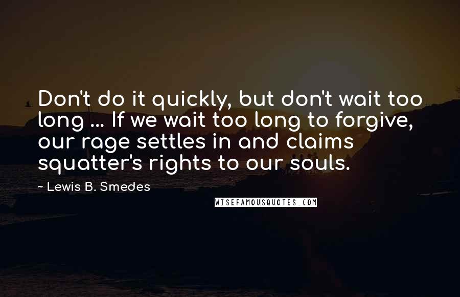 Lewis B. Smedes quotes: Don't do it quickly, but don't wait too long ... If we wait too long to forgive, our rage settles in and claims squatter's rights to our souls.