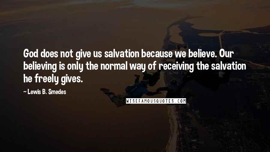 Lewis B. Smedes quotes: God does not give us salvation because we believe. Our believing is only the normal way of receiving the salvation he freely gives.