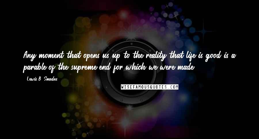 Lewis B. Smedes quotes: Any moment that opens us up to the reality that life is good is a parable of the supreme end for which we were made.