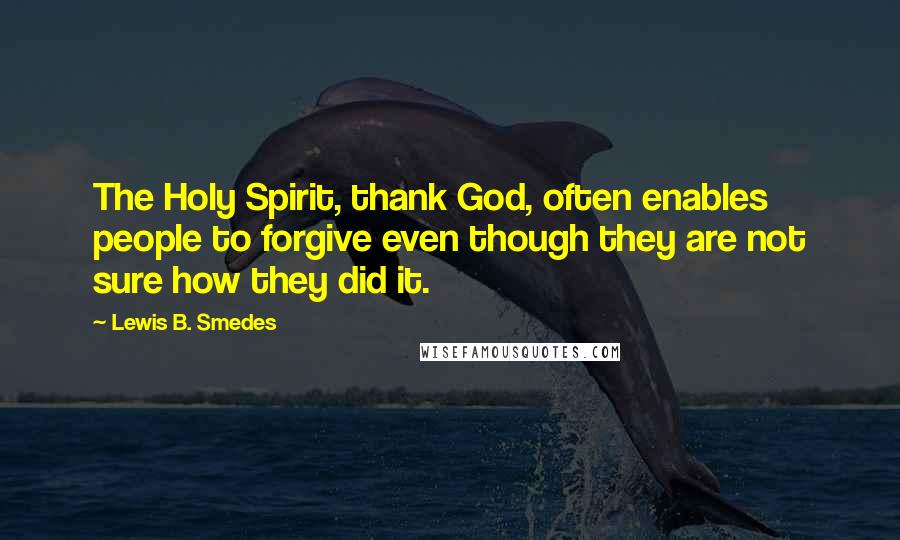 Lewis B. Smedes quotes: The Holy Spirit, thank God, often enables people to forgive even though they are not sure how they did it.