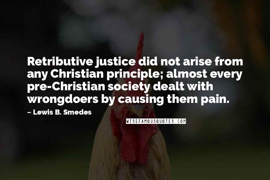 Lewis B. Smedes quotes: Retributive justice did not arise from any Christian principle; almost every pre-Christian society dealt with wrongdoers by causing them pain.