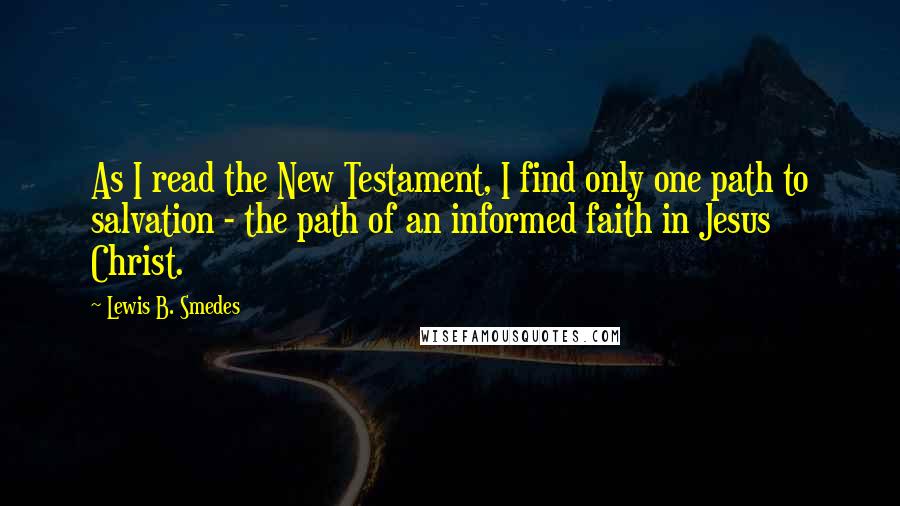 Lewis B. Smedes quotes: As I read the New Testament, I find only one path to salvation - the path of an informed faith in Jesus Christ.