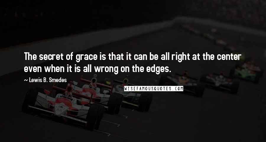 Lewis B. Smedes quotes: The secret of grace is that it can be all right at the center even when it is all wrong on the edges.