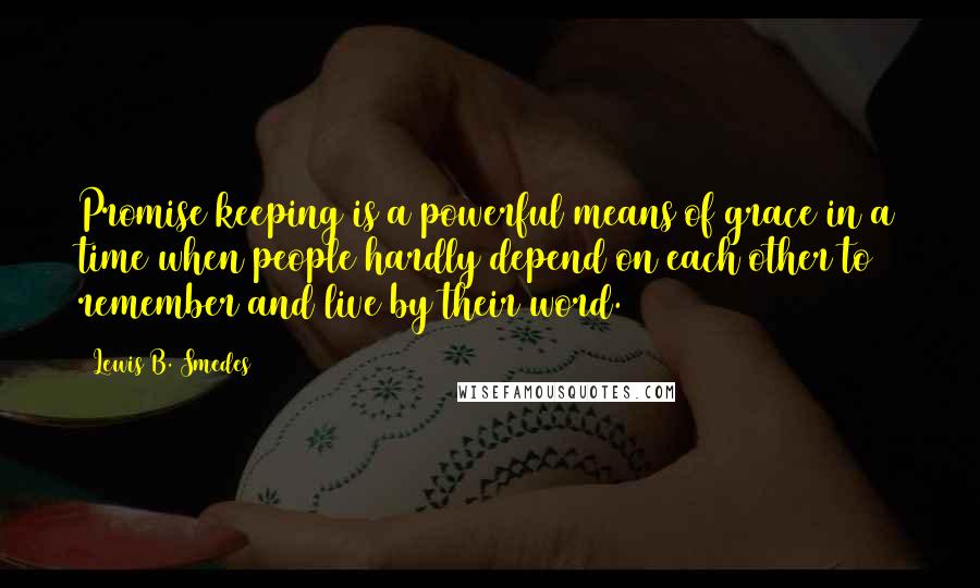 Lewis B. Smedes quotes: Promise keeping is a powerful means of grace in a time when people hardly depend on each other to remember and live by their word.