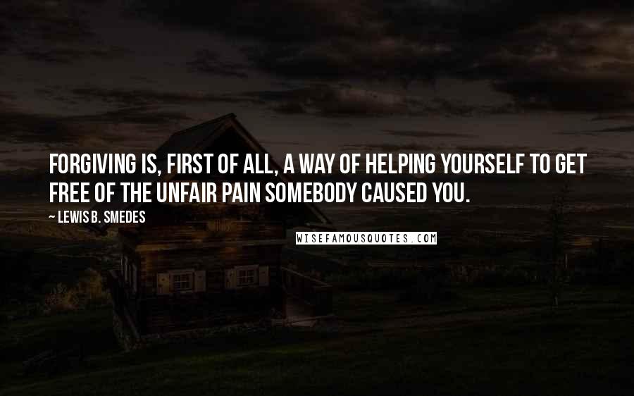 Lewis B. Smedes quotes: Forgiving is, first of all, a way of helping yourself to get free of the unfair pain somebody caused you.