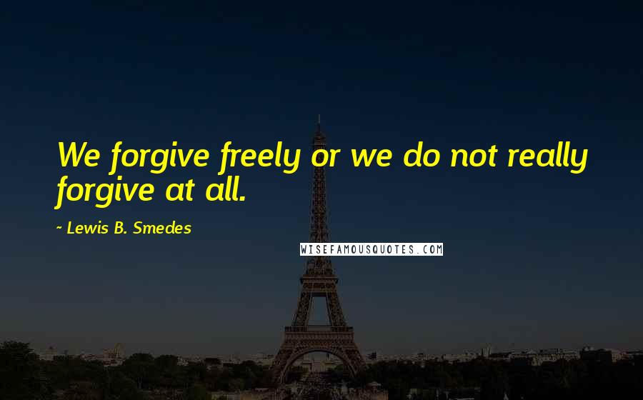 Lewis B. Smedes quotes: We forgive freely or we do not really forgive at all.