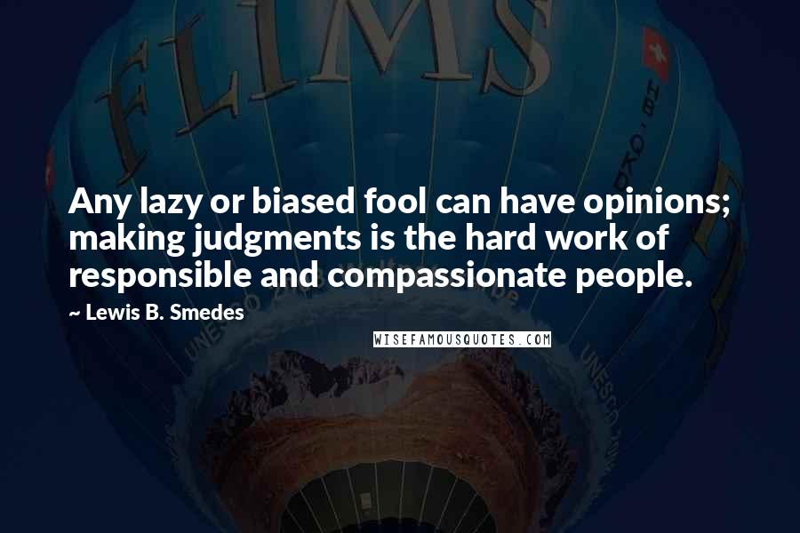 Lewis B. Smedes quotes: Any lazy or biased fool can have opinions; making judgments is the hard work of responsible and compassionate people.