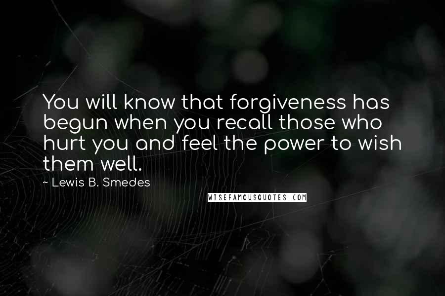 Lewis B. Smedes quotes: You will know that forgiveness has begun when you recall those who hurt you and feel the power to wish them well.